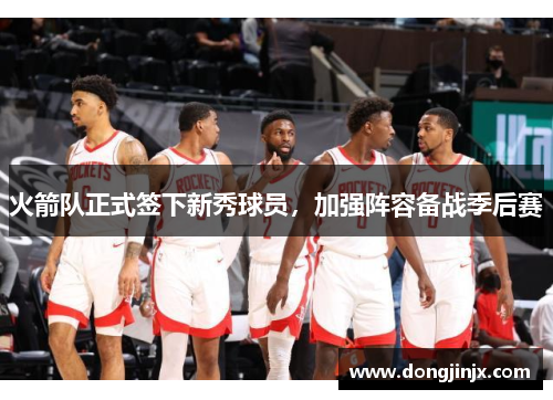 火箭队正式签下新秀球员，加强阵容备战季后赛