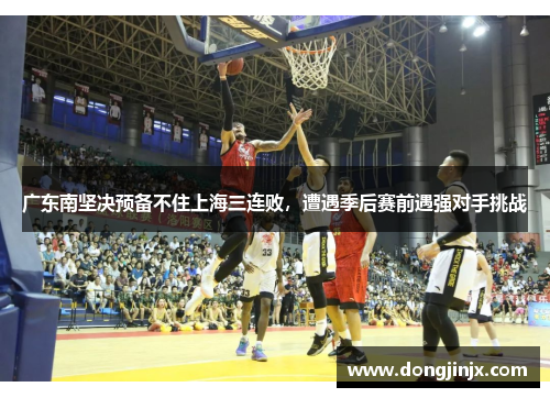 广东南坚决预备不住上海三连败，遭遇季后赛前遇强对手挑战