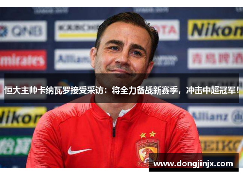 恒大主帅卡纳瓦罗接受采访：将全力备战新赛季，冲击中超冠军！