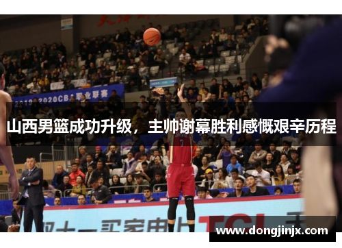 山西男篮成功升级，主帅谢幕胜利感慨艰辛历程