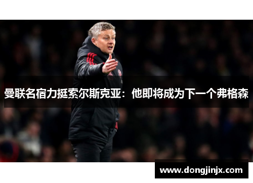 曼联名宿力挺索尔斯克亚：他即将成为下一个弗格森