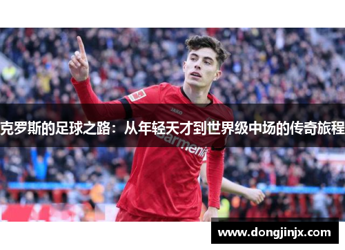 克罗斯的足球之路：从年轻天才到世界级中场的传奇旅程