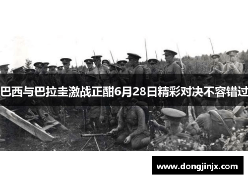 巴西与巴拉圭激战正酣6月28日精彩对决不容错过