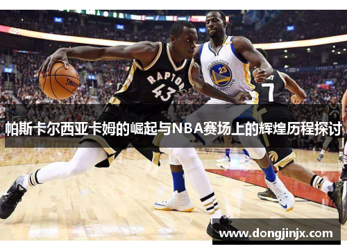 帕斯卡尔西亚卡姆的崛起与NBA赛场上的辉煌历程探讨