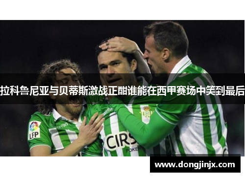 拉科鲁尼亚与贝蒂斯激战正酣谁能在西甲赛场中笑到最后