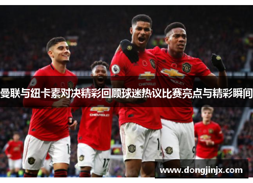 曼联与纽卡素对决精彩回顾球迷热议比赛亮点与精彩瞬间