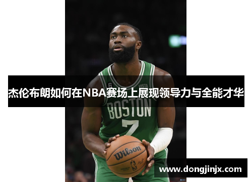 杰伦布朗如何在NBA赛场上展现领导力与全能才华