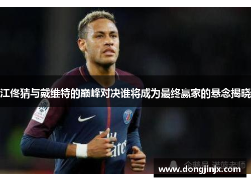 江佟猜与戴维特的巅峰对决谁将成为最终赢家的悬念揭晓