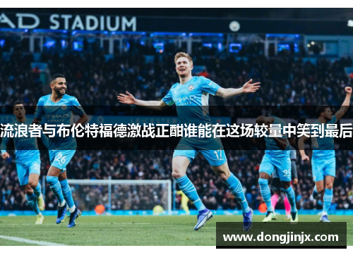 流浪者与布伦特福德激战正酣谁能在这场较量中笑到最后