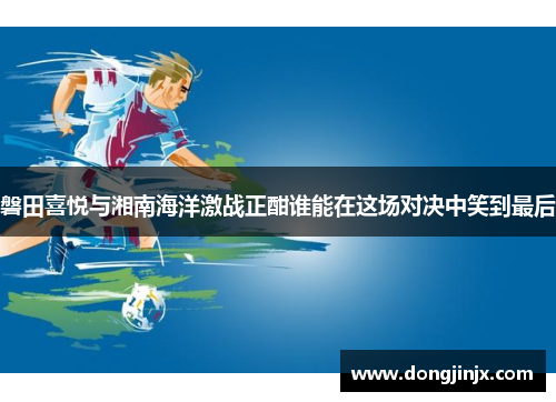 磐田喜悦与湘南海洋激战正酣谁能在这场对决中笑到最后