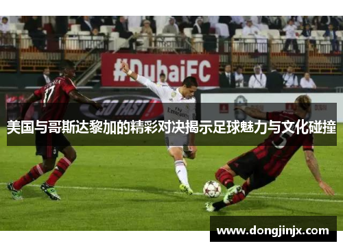 美国与哥斯达黎加的精彩对决揭示足球魅力与文化碰撞