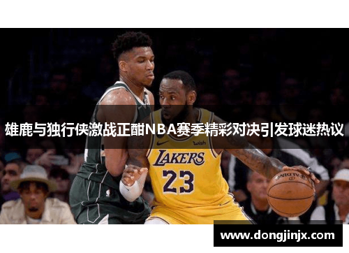 雄鹿与独行侠激战正酣NBA赛季精彩对决引发球迷热议